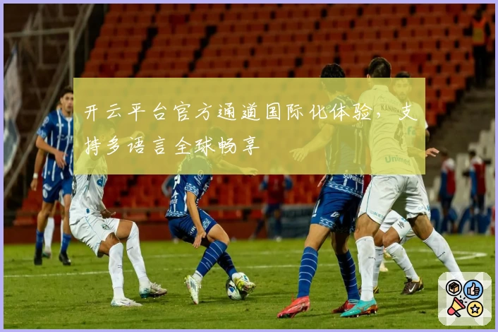 开云平台官方通道国际化体验，支持多语言全球畅享