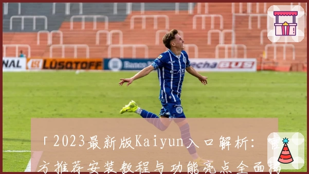 「2023最新版Kaiyun入口解析：官方推荐安装教程与功能亮点全面揭示」