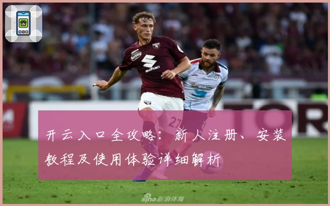 开云入口全攻略：新人注册、安装教程及使用体验详细解析