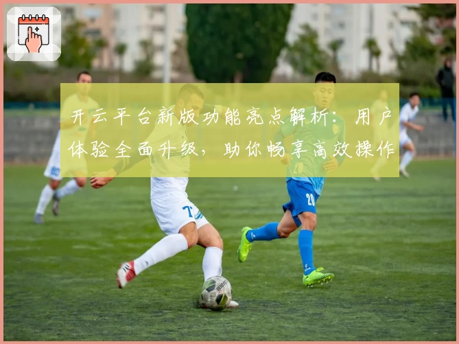 开云平台新版功能亮点解析:用户体验全面升级,助你畅享高效操作新体验