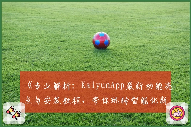 《专业解析:KaiyunApp最新功能亮点与安装教程,带你玩转智能化新体验》