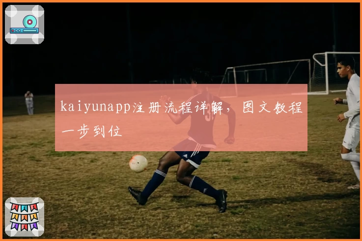 kaiyunapp注册流程详解，图文教程一步到位