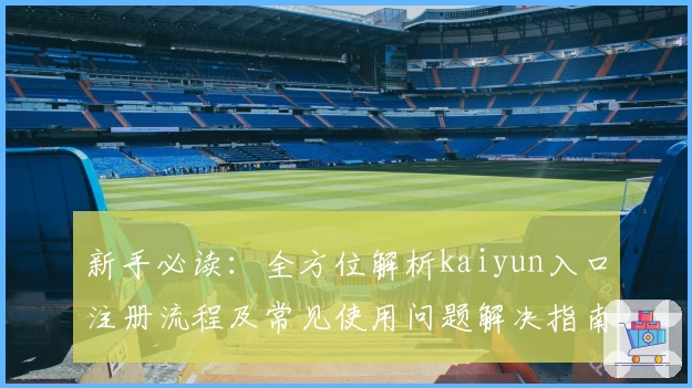 新手必读：全方位解析kaiyun入口注册流程及常见使用问题解决指南