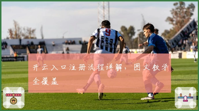 开云入口注册流程详解，图文教学全覆盖