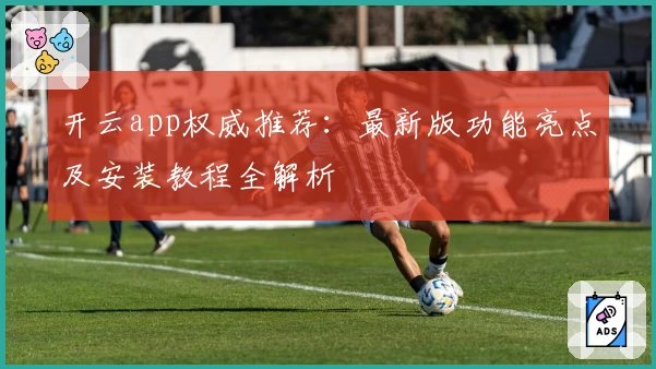 开云app权威推荐：最新版功能亮点及安装教程全解析
