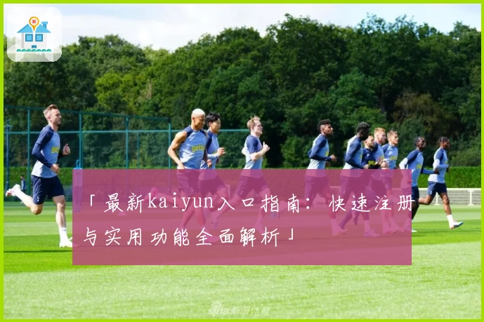 「最新kaiyun入口指南：快速注册与实用功能全面解析」