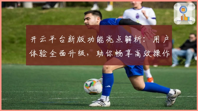 开云平台新版功能亮点解析:用户体验全面升级,助你畅享高效操作新体验