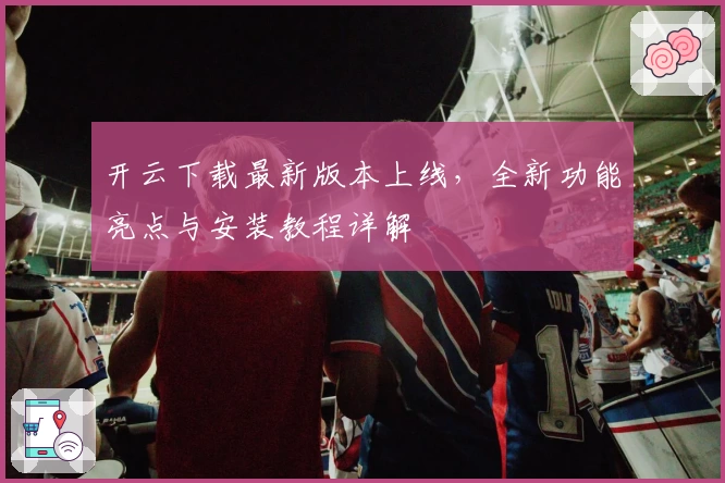 开云下载最新版本上线，全新功能亮点与安装教程详解