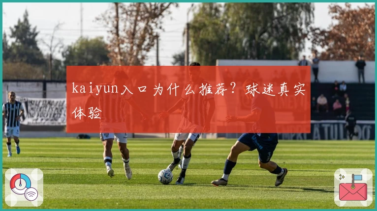 kaiyun入口为什么推荐?球迷真实体验