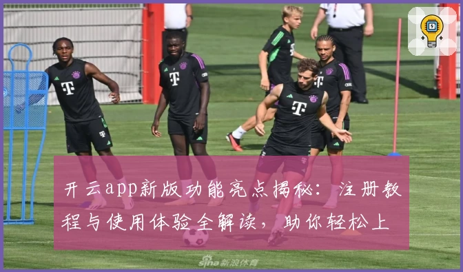 开云app新版功能亮点揭秘：注册教程与使用体验全解读，助你轻松上手