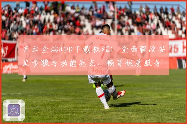 开云全站app下载教程：全面解读安装步骤与功能亮点，畅享优质服务新体验