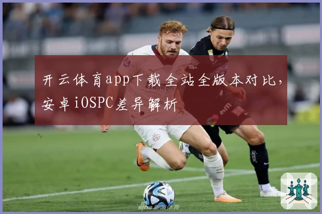开云体育app下载全站全版本对比，安卓iOSPC差异解析