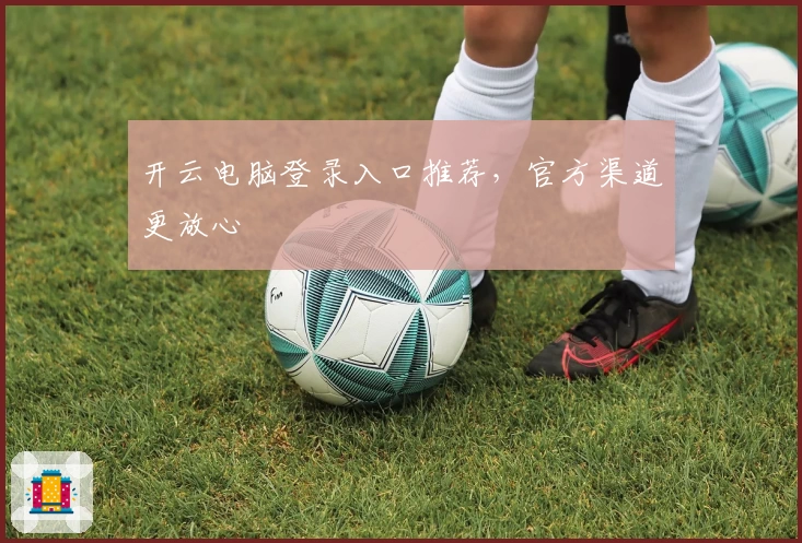 开云电脑登录入口推荐，官方渠道更放心