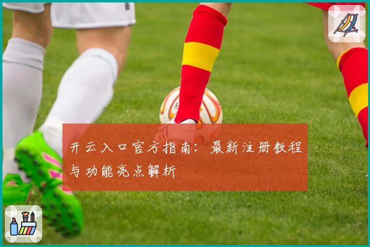 开云入口官方指南：最新注册教程与功能亮点解析