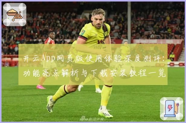开云App网页版使用体验深度测评：功能亮点解析与下载安装教程一览