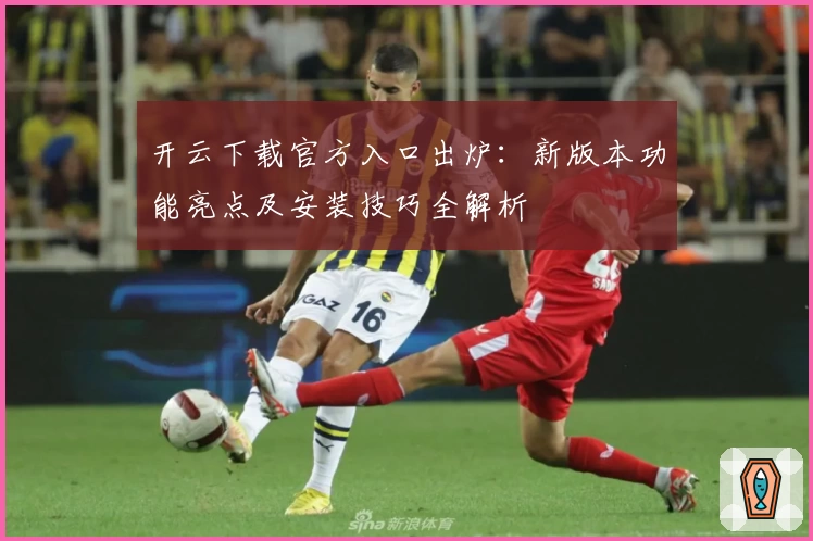 开云下载官方入口出炉：新版本功能亮点及安装技巧全解析