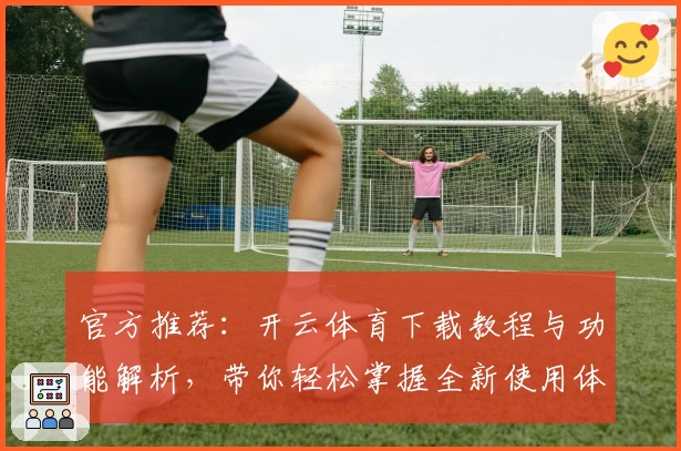 官方推荐：开云体育下载教程与功能解析，带你轻松掌握全新使用体验