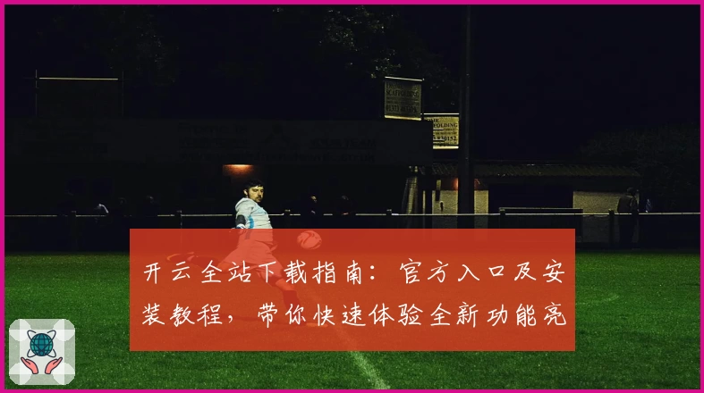 开云全站下载指南：官方入口及安装教程，带你快速体验全新功能亮点