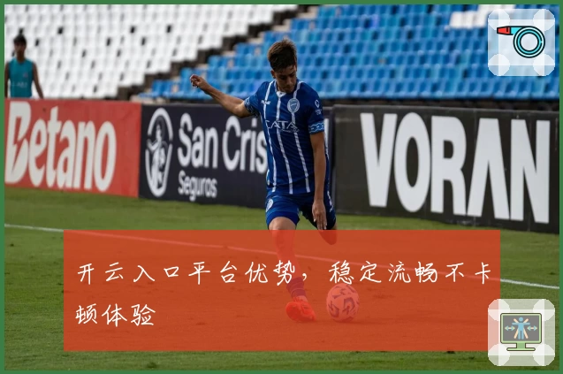 开云入口平台优势，稳定流畅不卡顿体验