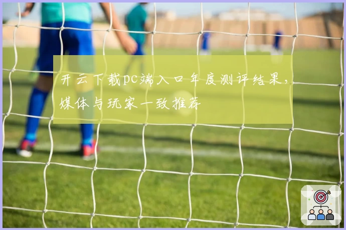 开云下载pc端入口年度测评结果，媒体与玩家一致推荐