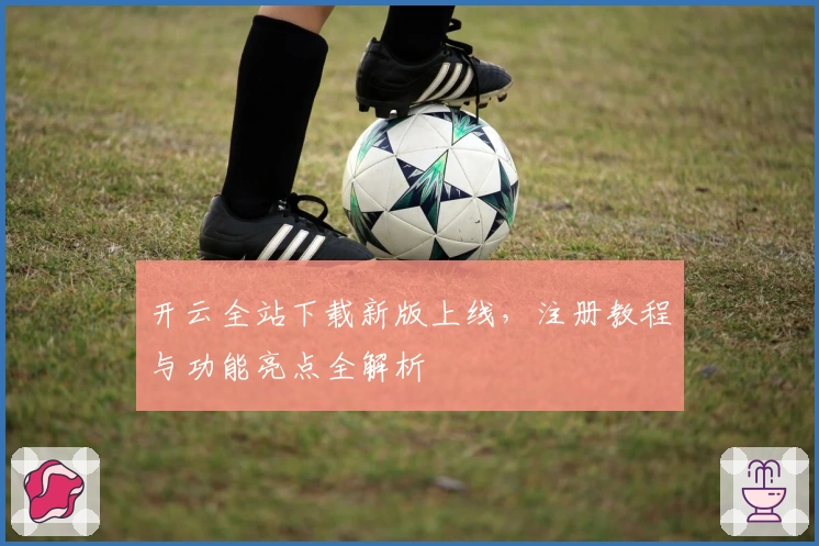 开云全站下载新版上线，注册教程与功能亮点全解析