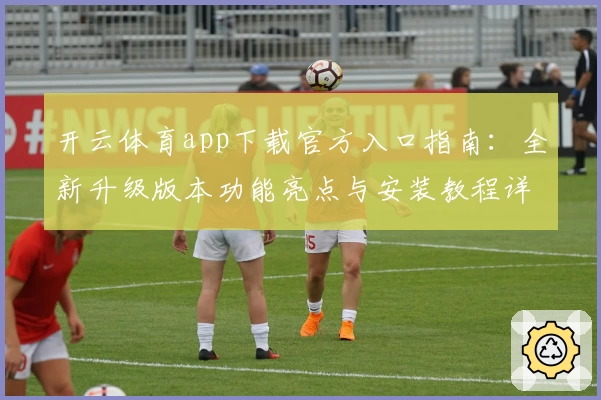 开云体育app下载官方入口指南:全新升级版本功能亮点与安装教程详解