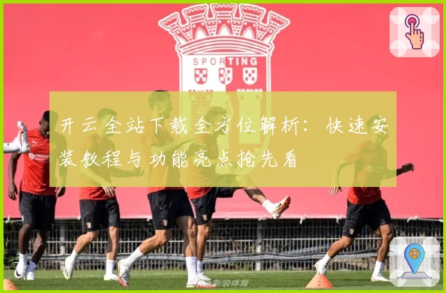 开云全站下载全方位解析：快速安装教程与功能亮点抢先看