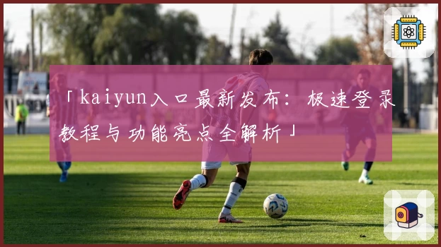 「kaiyun入口最新发布：极速登录教程与功能亮点全解析」