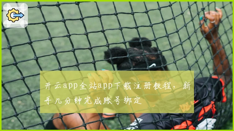 开云app全站app下载注册教程，新手几分钟完成账号绑定