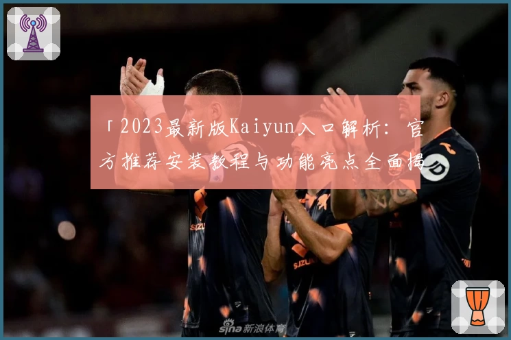 「2023最新版Kaiyun入口解析：官方推荐安装教程与功能亮点全面揭示」