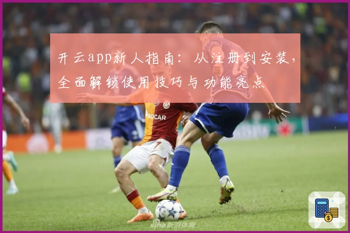 开云app新人指南：从注册到安装，全面解锁使用技巧与功能亮点
