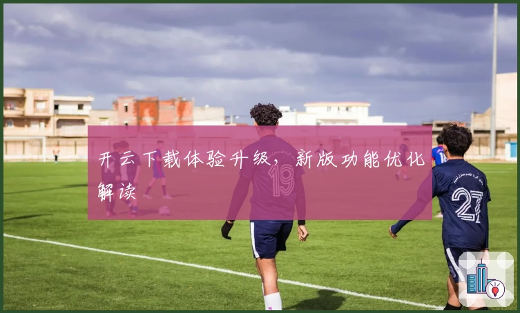 开云下载体验升级，新版功能优化解读