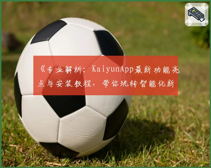 《专业解析:KaiyunApp最新功能亮点与安装教程,带你玩转智能化新体验》
