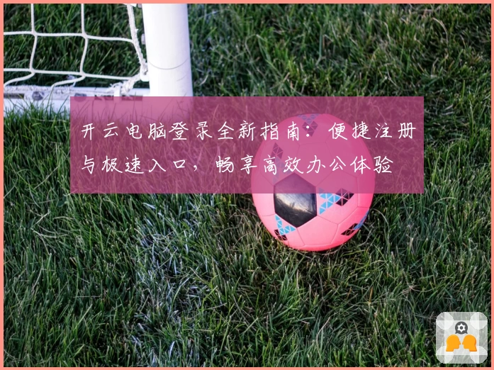 开云电脑登录全新指南：便捷注册与极速入口，畅享高效办公体验