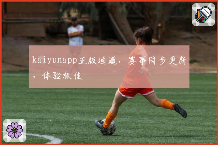kaiyunapp正版通道，赛事同步更新，体验极佳
