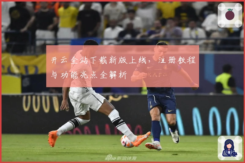 开云全站下载新版上线，注册教程与功能亮点全解析