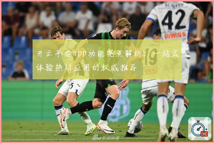 开云平台app功能亮点解析：一站式体验热门应用的权威推荐