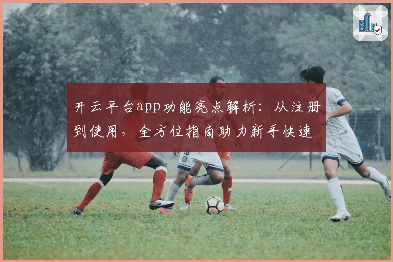 开云平台app功能亮点解析：从注册到使用，全方位指南助力新手快速上手