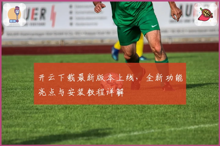 开云下载最新版本上线，全新功能亮点与安装教程详解