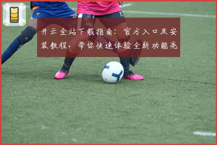 开云全站下载指南：官方入口及安装教程，带你快速体验全新功能亮点