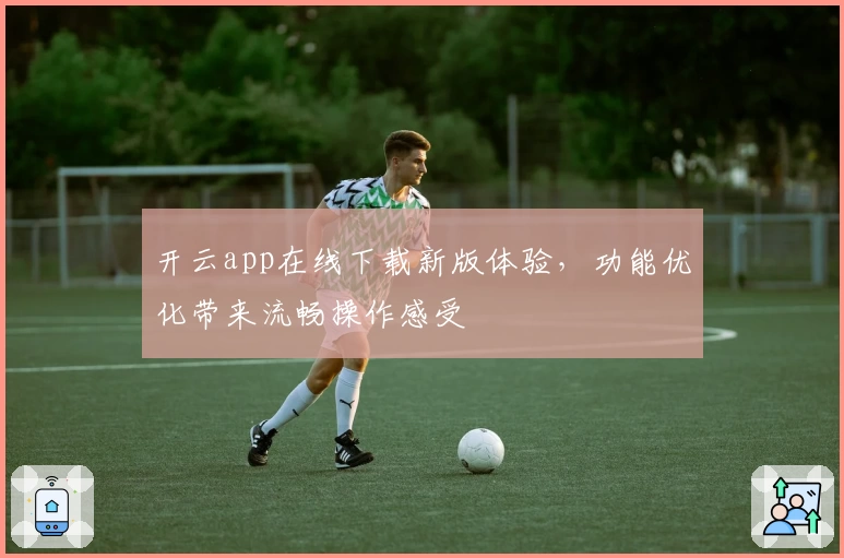 开云app在线下载新版体验,功能优化带来流畅操作感受