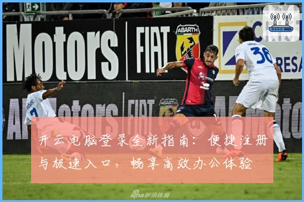 开云电脑登录全新指南：便捷注册与极速入口，畅享高效办公体验