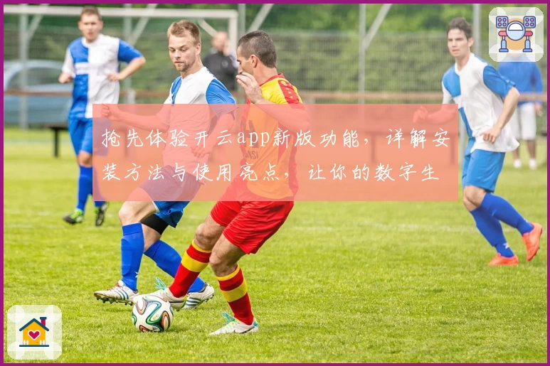 抢先体验开云app新版功能，详解安装方法与使用亮点，让你的数字生活更便捷