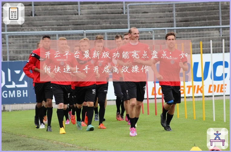 开云平台最新版功能亮点盘点:如何快速上手开启高效操作
