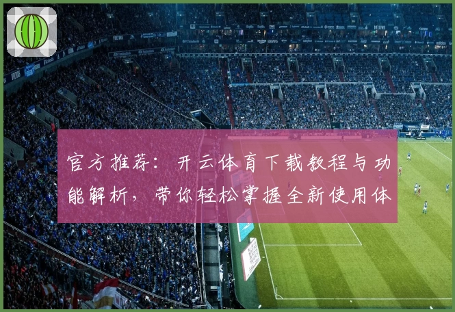 官方推荐：开云体育下载教程与功能解析，带你轻松掌握全新使用体验