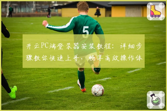 开云PC端登录器安装教程：详细步骤教你快速上手，畅享高效操作体验