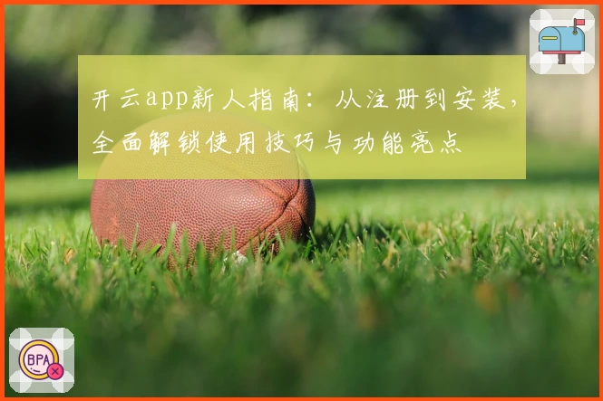 开云app新人指南：从注册到安装，全面解锁使用技巧与功能亮点