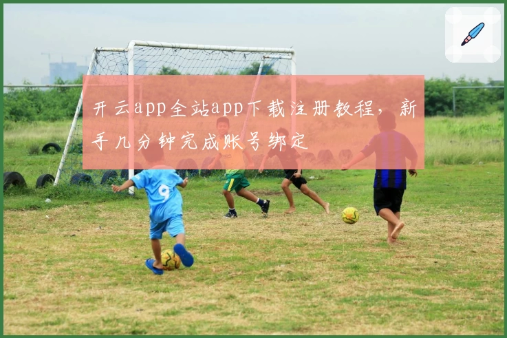 开云app全站app下载注册教程，新手几分钟完成账号绑定