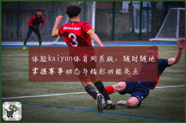 体验kaiyun体育网页版，随时随地掌握赛事动态与精彩功能亮点