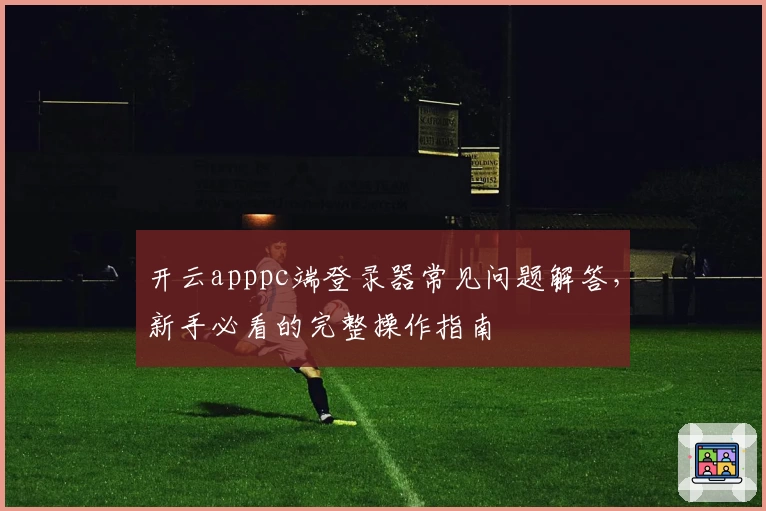 开云apppc端登录器常见问题解答，新手必看的完整操作指南